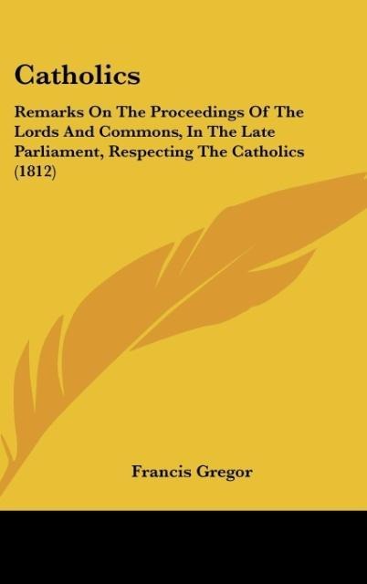 Catholics: Remarks On The Proceedings Of The Lords And Commons, In The Late Parliament, Respecting The Catholics (1812)