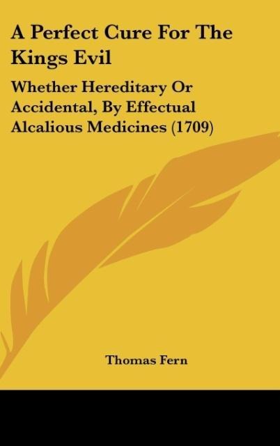 A Perfect Cure For The Kings Evil: Whether Hereditary Or Accidental, By Effectual Alcalious Medicines (1709)