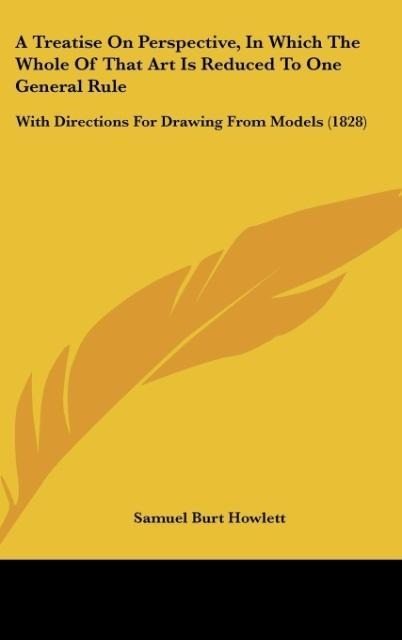 A Treatise On Perspective, In Which The Whole Of That Art Is Reduced To One General Rule: With Directions For Drawing From Models (1828)