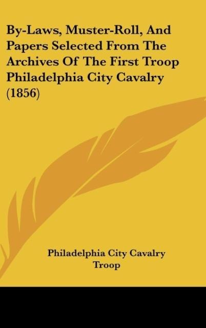 By-Laws, Muster-Roll, And Papers Selected From The Archives Of The First Troop Philadelphia City Cavalry (1856)