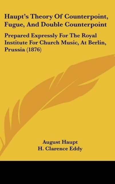 Haupts Theory Of Counterpoint, Fugue, And Double Counterpoint: Prepared Expressly For The Royal Institute For Church Music, At Berlin, Prussia (1876)