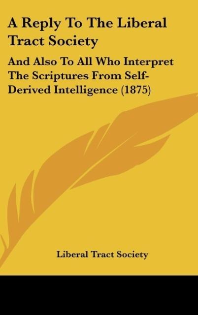 A Reply To The Liberal Tract Society: And Also To All Who Interpret The Scriptures From Self-Derived Intelligence (1875)