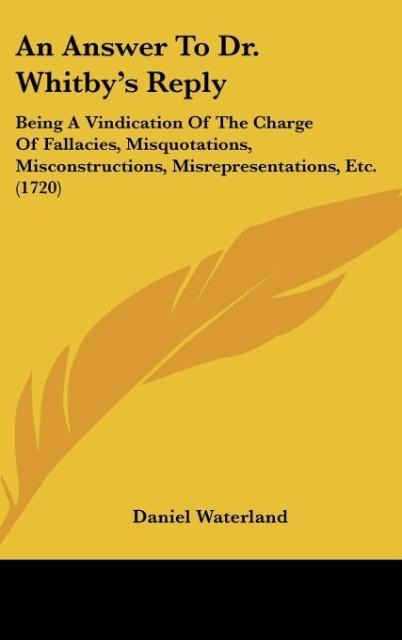 An Answer To Dr. Whitbys Reply: Being A Vindication Of The Charge Of Fallacies, Misquotations, Misconstructions, Misrepresentations, Etc. (1720)