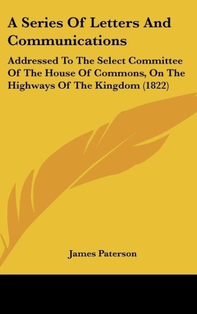 A Series Of Letters And Communications: Addressed To The Select Committee Of The House Of Commons, On The Highways Of The Kingdom (1822)