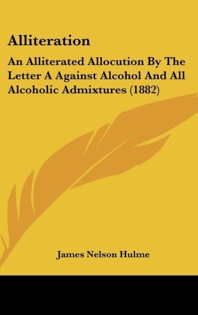Alliteration: An Alliterated Allocution By The Letter A Against Alcohol And All Alcoholic Admixtures (1882)