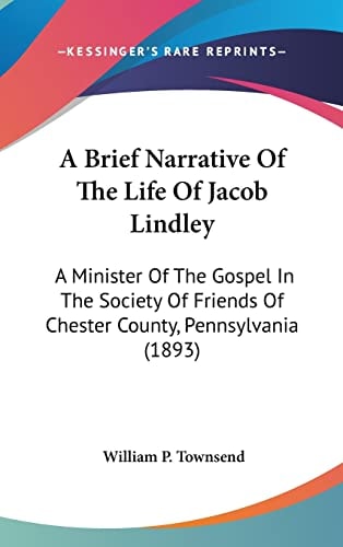 A Brief Narrative Of The Life Of Jacob Lindley: A Minister Of The Gospel In The Society Of Friends Of Chester County, Pennsylvania (1893)