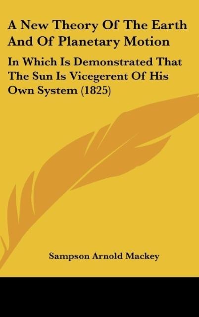 A New Theory Of The Earth And Of Planetary Motion: In Which Is Demonstrated That The Sun Is Vicegerent Of His Own System (1825)