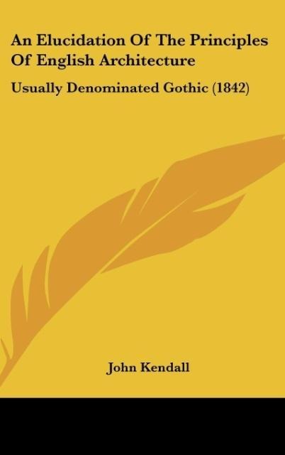An Elucidation Of The Principles Of English Architecture: Usually Denominated Gothic (1842)
