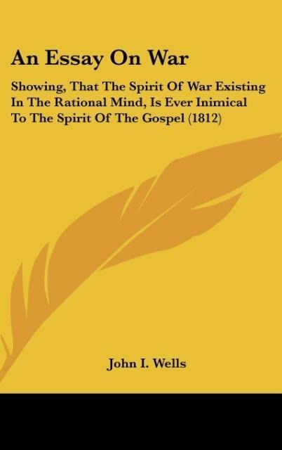 An Essay On War: Showing, That The Spirit Of War Existing In The Rational Mind, Is Ever Inimical To The Spirit Of The Gospel (1812)