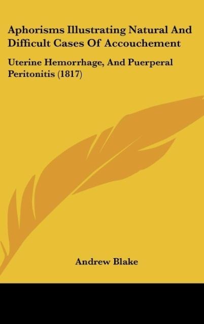 Aphorisms Illustrating Natural And Difficult Cases Of Accouchement: Uterine Hemorrhage, And Puerperal Peritonitis (1817)