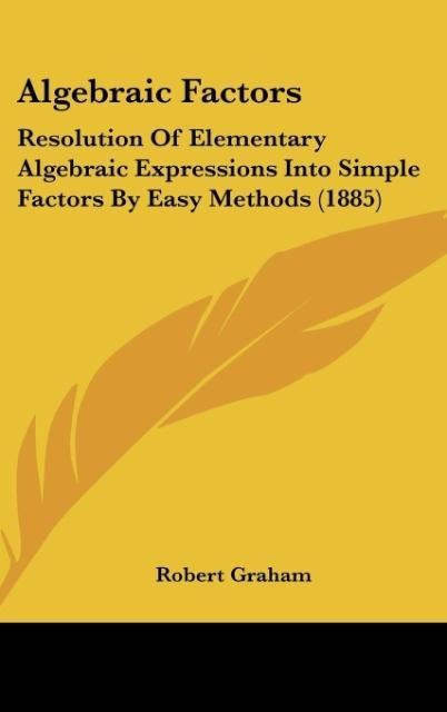 Algebraic Factors: Resolution Of Elementary Algebraic Expressions Into Simple Factors By Easy Methods (1885)