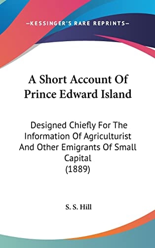 A Short Account Of Prince Edward Island: Designed Chiefly For The Information Of Agriculturist And Other Emigrants Of Small Capital (1889)