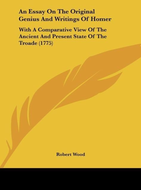 An Essay On The Original Genius And Writings Of Homer: With A Comparative View Of The Ancient And Present State Of The Troade (1775)