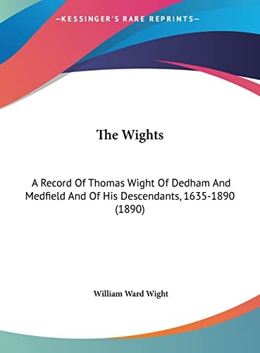 The Wights: A Record Of Thomas Wight Of Dedham And Medfield And Of His Descendants, 1635-1890 (1890)