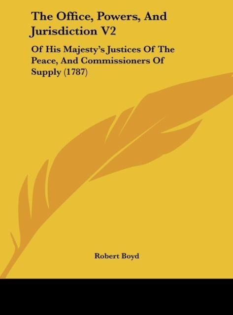 The Office, Powers, And Jurisdiction V2: Of His Majestys Justices Of The Peace, And Commissioners Of Supply (1787)
