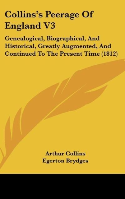Collinss Peerage Of England V3: Genealogical, Biographical, And Historical, Greatly Augmented, And Continued To The Present Time (1812)