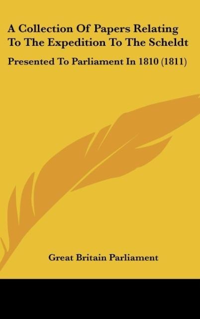 A Collection Of Papers Relating To The Expedition To The Scheldt: Presented To Parliament In 1810 (1811)