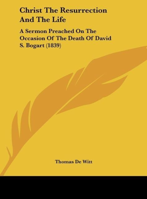 Christ The Resurrection And The Life: A Sermon Preached On The Occasion Of The Death Of David S. Bogart (1839)