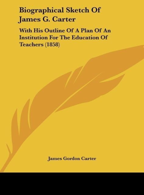 Biographical Sketch Of James G. Carter: With His Outline Of A Plan Of An Institution For The Education Of Teachers (1858)
