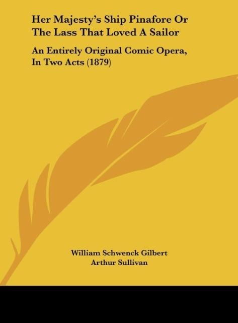 Her Majestys Ship Pinafore Or The Lass That Loved A Sailor: An Entirely Original Comic Opera, In Two Acts (1879)