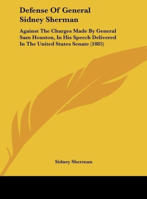 Defense Of General Sidney Sherman: Against The Charges Made By General Sam Houston, In His Speech Delivered In The United States Senate (1885)
