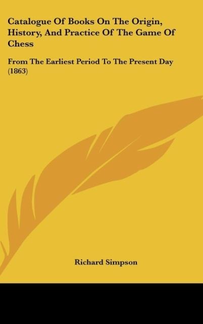 Catalogue Of Books On The Origin, History, And Practice Of The Game Of Chess: From The Earliest Period To The Present Day (1863)