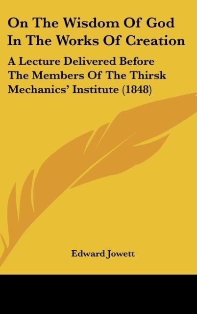 On The Wisdom Of God In The Works Of Creation: A Lecture Delivered Before The Members Of The Thirsk Mechanics Institute (1848)