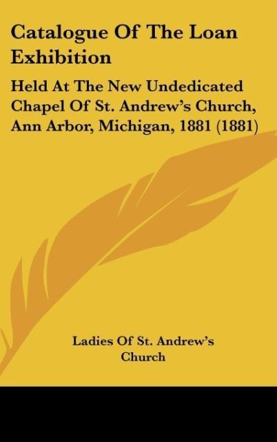 Catalogue Of The Loan Exhibition: Held At The New Undedicated Chapel Of St. Andrews Church, Ann Arbor, Michigan, 1881 (1881)