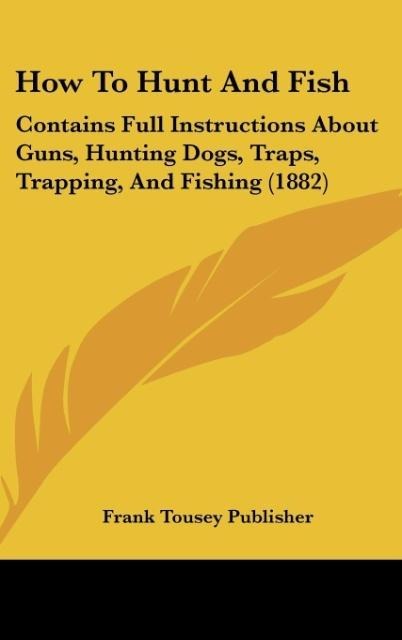 How To Hunt And Fish: Contains Full Instructions About Guns, Hunting Dogs, Traps, Trapping, And Fishing (1882)