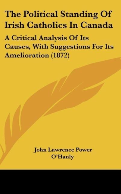 The Political Standing Of Irish Catholics In Canada: A Critical Analysis Of Its Causes, With Suggestions For Its Amelioration (1872)