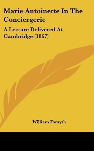 Marie Antoinette In The Conciergerie: A Lecture Delivered At Cambridge (1867)