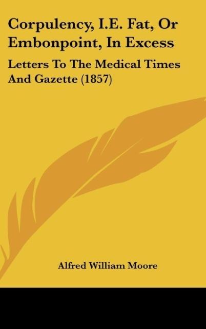 Corpulency, I.E. Fat, Or Embonpoint, In Excess: Letters To The Medical Times And Gazette (1857)