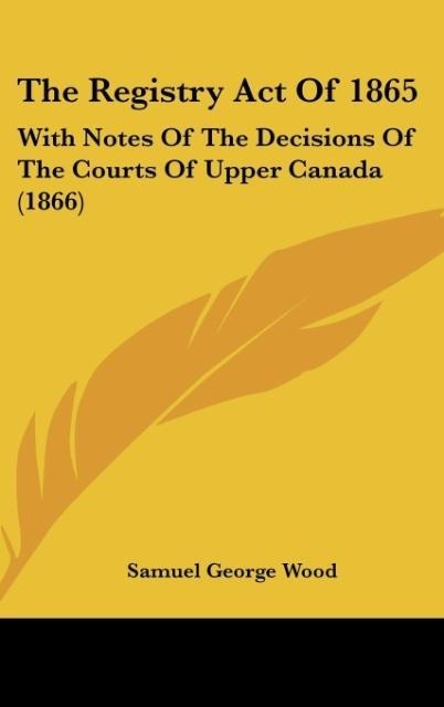 The Registry Act Of 1865: With Notes Of The Decisions Of The Courts Of Upper Canada (1866)