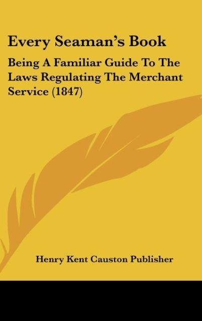Every Seamans Book: Being A Familiar Guide To The Laws Regulating The Merchant Service (1847)