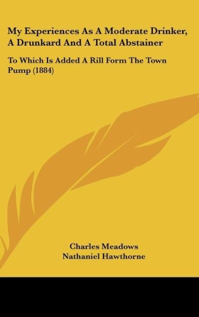 My Experiences As A Moderate Drinker, A Drunkard And A Total Abstainer: To Which Is Added A Rill Form The Town Pump (1884)