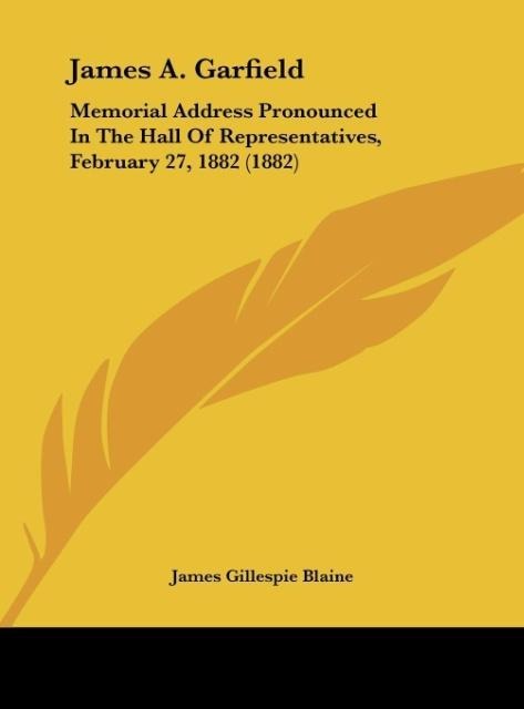 James A. Garfield: Memorial Address Pronounced In The Hall Of Representatives, February 27, 1882 (1882)