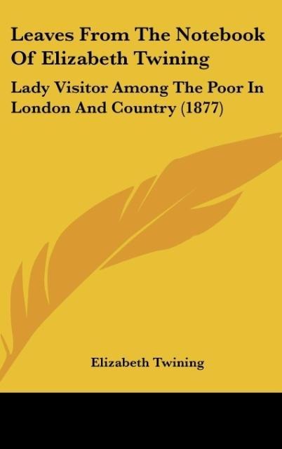 Leaves From The Notebook Of Elizabeth Twining: Lady Visitor Among The Poor In London And Country (1877)