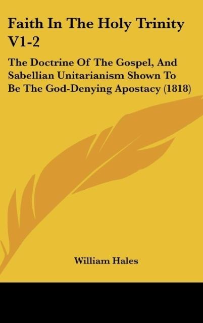 Faith In The Holy Trinity V1-2: The Doctrine Of The Gospel, And Sabellian Unitarianism Shown To Be The God-Denying Apostacy (1818)
