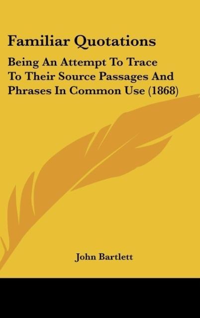 Familiar Quotations: Being An Attempt To Trace To Their Source Passages And Phrases In Common Use (1868)