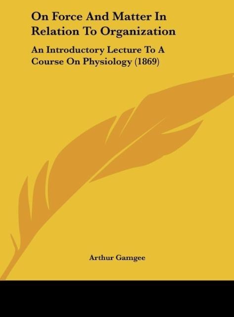 On Force And Matter In Relation To Organization: An Introductory Lecture To A Course On Physiology (1869)