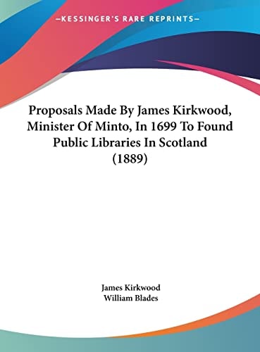 Proposals Made By James Kirkwood, Minister Of Minto, In 1699 To Found Public Libraries In Scotland (1889)