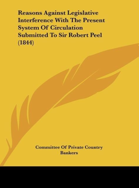 Reasons Against Legislative Interference With The Present System Of Circulation Submitted To Sir Robert Peel (1844)