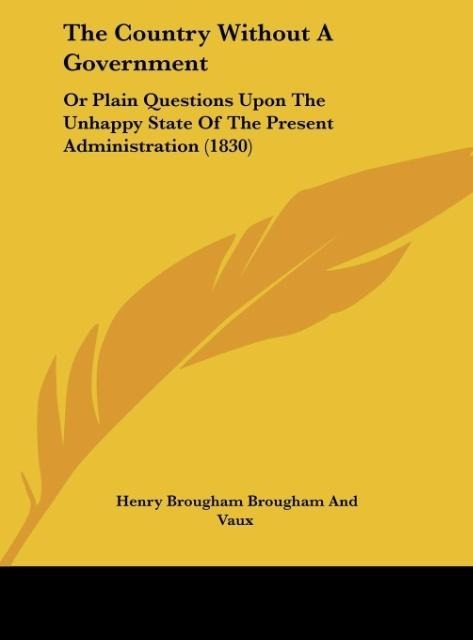 The Country Without A Government: Or Plain Questions Upon The Unhappy State Of The Present Administration (1830)