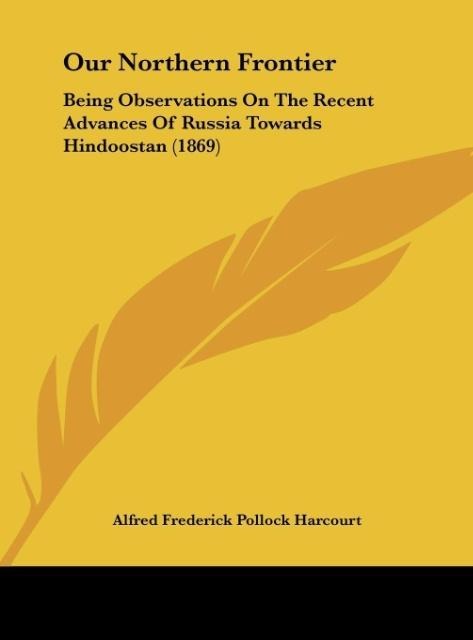 Our Northern Frontier: Being Observations On The Recent Advances Of Russia Towards Hindoostan (1869)