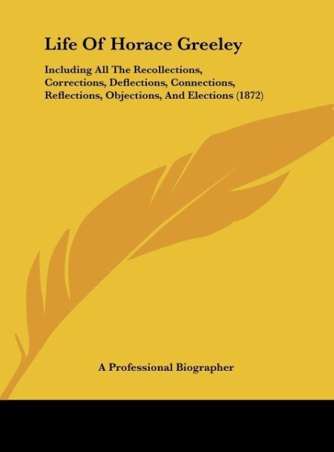 Life Of Horace Greeley: Including All The Recollections, Corrections, Deflections, Connections, Reflections, Objections, And Elections (1872)