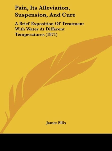Pain, Its Alleviation, Suspension, And Cure: A Brief Exposition Of Treatment With Water At Different Temperatures (1871)
