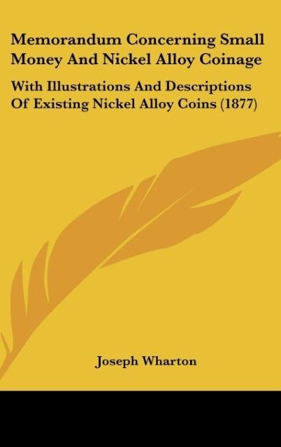 Memorandum Concerning Small Money And Nickel Alloy Coinage: With Illustrations And Descriptions Of Existing Nickel Alloy Coins (1877)