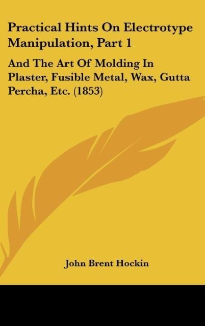 Practical Hints On Electrotype Manipulation, Part 1: And The Art Of Molding In Plaster, Fusible Metal, Wax, Gutta Percha, Etc. (1853)