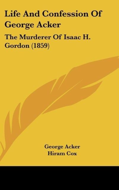 Life And Confession Of George Acker: The Murderer Of Isaac H. Gordon (1859)