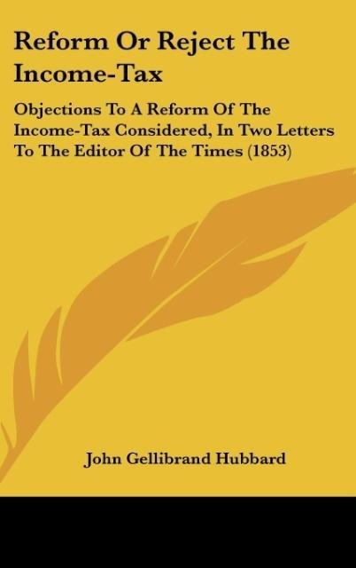 Reform Or Reject The Income-Tax: Objections To A Reform Of The Income-Tax Considered, In Two Letters To The Editor Of The Times (1853)